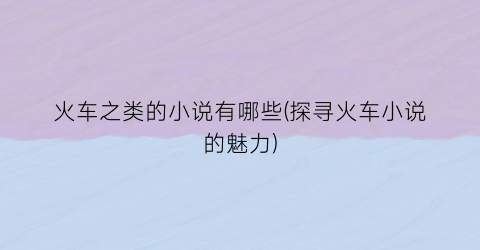 火车之类的小说有哪些(探寻火车小说的魅力)