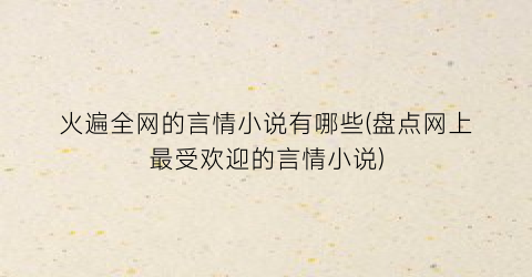 火遍全网的言情小说有哪些(盘点网上最受欢迎的言情小说)