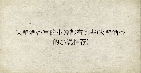 火醉酒香写的小说都有哪些(火醉酒香的小说推荐)