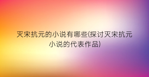 灭宋抗元的小说有哪些(探讨灭宋抗元小说的代表作品)