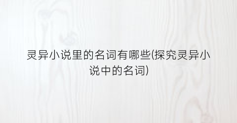 灵异小说里的名词有哪些(探究灵异小说中的名词)