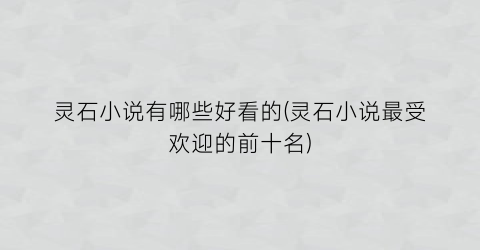 灵石小说有哪些好看的(灵石小说最受欢迎的前十名)