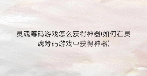 “灵魂筹码游戏怎么获得神器(如何在灵魂筹码游戏中获得神器)