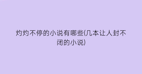 灼灼不停的小说有哪些(几本让人封不闭的小说)