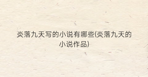 炎落九天写的小说有哪些(炎落九天的小说作品)