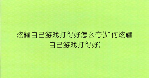 炫耀自己游戏打得好怎么夸(如何炫耀自己游戏打得好)