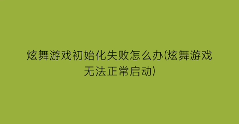 “炫舞游戏初始化失败怎么办(炫舞游戏无法正常启动)