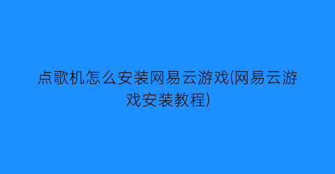 点歌机怎么安装网易云游戏(网易云游戏安装教程)