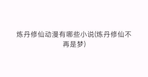 炼丹修仙动漫有哪些小说(炼丹修仙不再是梦)