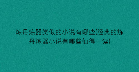 炼丹炼器类似的小说有哪些(经典的炼丹炼器小说有哪些值得一读)