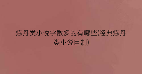 炼丹类小说字数多的有哪些(经典炼丹类小说巨制)