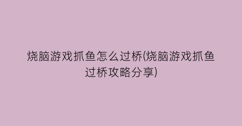 “烧脑游戏抓鱼怎么过桥(烧脑游戏抓鱼过桥攻略分享)