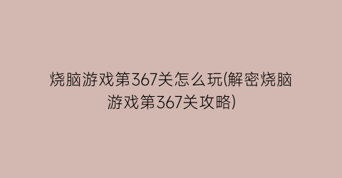 “烧脑游戏第367关怎么玩(解密烧脑游戏第367关攻略)