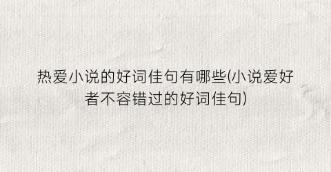 热爱小说的好词佳句有哪些(小说爱好者不容错过的好词佳句)