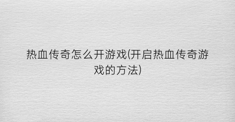 “热血传奇怎么开游戏(开启热血传奇游戏的方法)