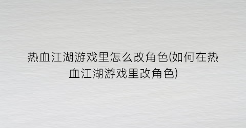 “热血江湖游戏里怎么改角色(如何在热血江湖游戏里改角色)