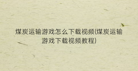 煤炭运输游戏怎么下载视频(煤炭运输游戏下载视频教程)