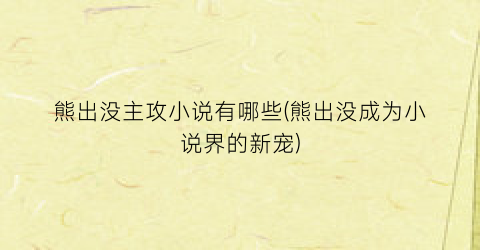 熊出没主攻小说有哪些(熊出没成为小说界的新宠)