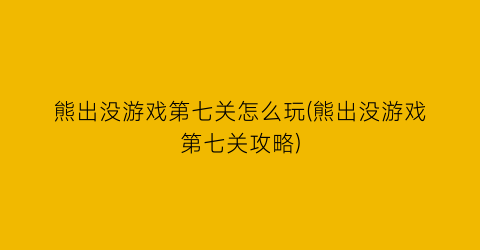 熊出没游戏第七关怎么玩(熊出没游戏第七关攻略)