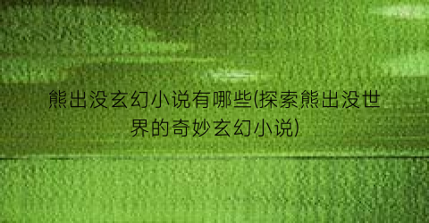 熊出没玄幻小说有哪些(探索熊出没世界的奇妙玄幻小说)