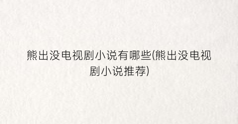 熊出没电视剧小说有哪些(熊出没电视剧小说推荐)