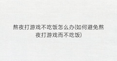 熬夜打游戏不吃饭怎么办(如何避免熬夜打游戏而不吃饭)