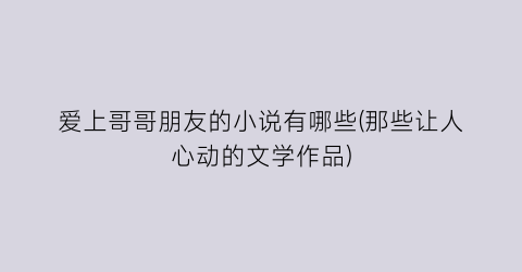 爱上哥哥朋友的小说有哪些(那些让人心动的文学作品)