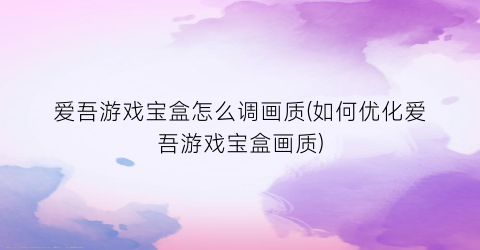 “爱吾游戏宝盒怎么调画质(如何优化爱吾游戏宝盒画质)