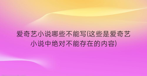爱奇艺小说哪些不能写(这些是爱奇艺小说中绝对不能存在的内容)