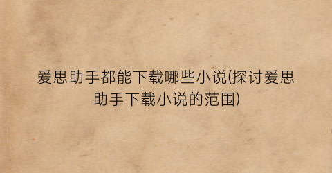 爱思助手都能下载哪些小说(探讨爱思助手下载小说的范围)