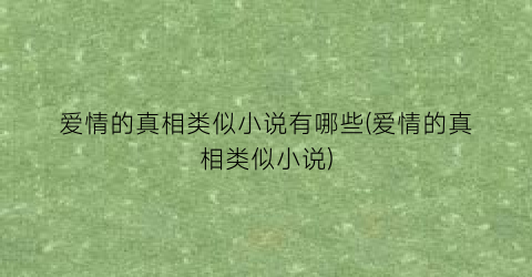 爱情的真相类似小说有哪些(爱情的真相类似小说)