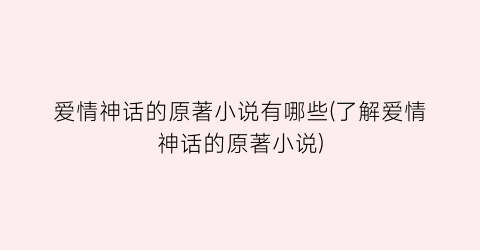 爱情神话的原著小说有哪些(了解爱情神话的原著小说)