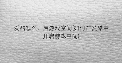 “爱酷怎么开启游戏空间(如何在爱酷中开启游戏空间)