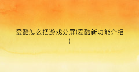 “爱酷怎么把游戏分屏(爱酷新功能介绍)