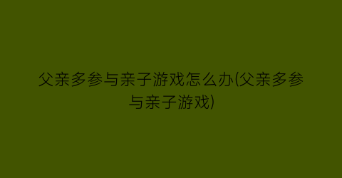 父亲多参与亲子游戏怎么办(父亲多参与亲子游戏)