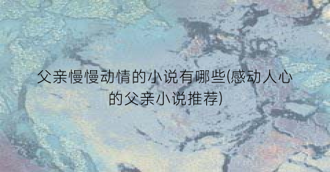 父亲慢慢动情的小说有哪些(感动人心的父亲小说推荐)