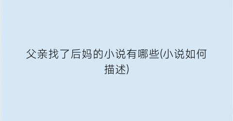 父亲找了后妈的小说有哪些(小说如何描述)