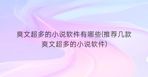 爽文超多的小说软件有哪些(推荐几款爽文超多的小说软件)