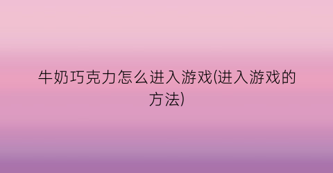 “牛奶巧克力怎么进入游戏(进入游戏的方法)