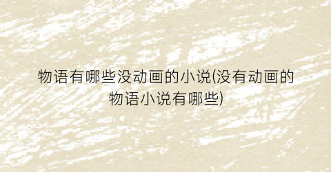 物语有哪些没动画的小说(没有动画的物语小说有哪些)