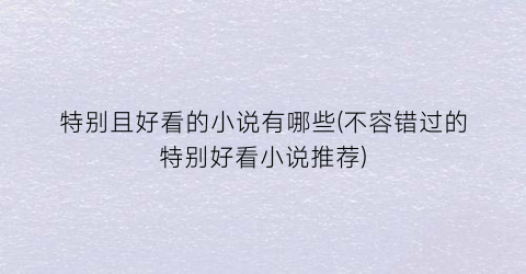 特别且好看的小说有哪些(不容错过的特别好看小说推荐)