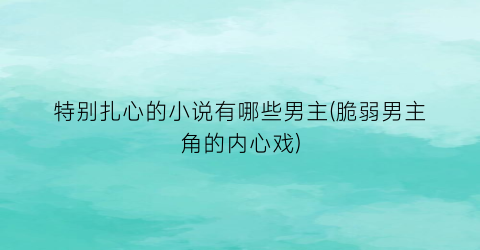 特别扎心的小说有哪些男主(脆弱男主角的内心戏)