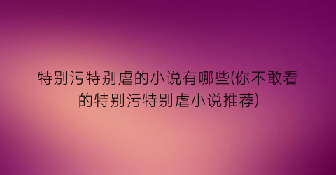 特别污特别虐的小说有哪些(你不敢看的特别污特别虐小说推荐)
