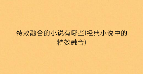 特效融合的小说有哪些(经典小说中的特效融合)