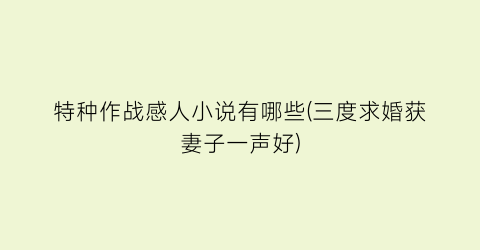 特种作战感人小说有哪些(三度求婚获妻子一声好)
