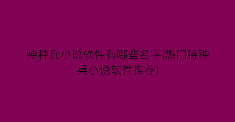 特种兵小说软件有哪些名字(热门特种兵小说软件推荐)