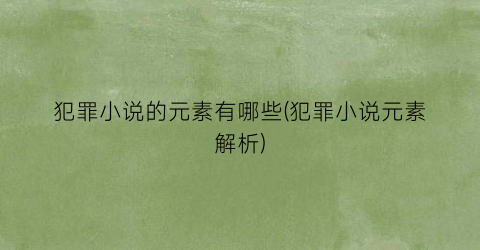 犯罪小说的元素有哪些(犯罪小说元素解析)