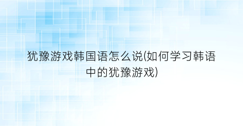 “犹豫游戏韩国语怎么说(如何学习韩语中的犹豫游戏)