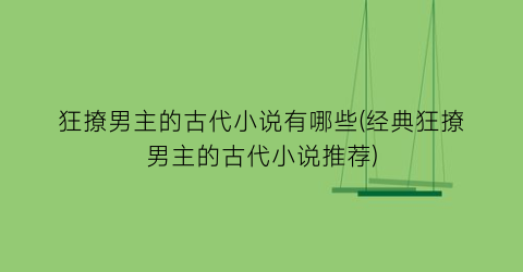 狂撩男主的古代小说有哪些(经典狂撩男主的古代小说推荐)