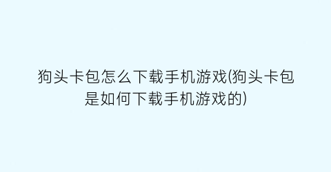 狗头卡包怎么下载手机游戏(狗头卡包是如何下载手机游戏的)